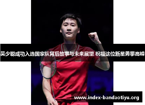 吴少聪成功入选国家队背后故事与未来展望 祝福这位新星勇攀高峰 吴少聪成功入选国家队背后故事与未来展望 祝福这位新星勇攀高峰