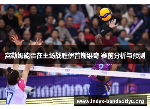 富勒姆能否在主场战胜伊普斯维奇 赛前分析与预测
