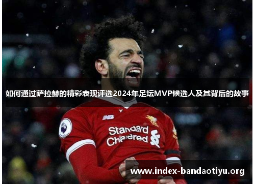 如何通过萨拉赫的精彩表现评选2024年足坛MVP候选人及其背后的故事 如何通过萨拉赫的精彩表现评选2024年足坛MVP候选人及其背后的故事