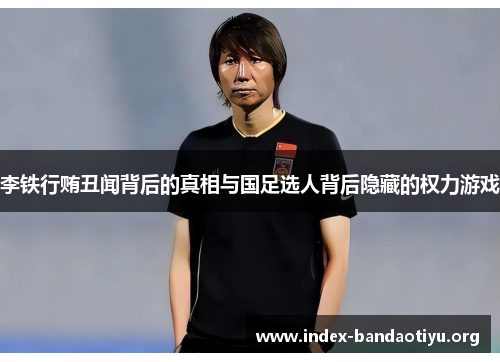 李铁行贿丑闻背后的真相与国足选人背后隐藏的权力游戏 李铁行贿丑闻背后的真相与国足选人背后隐藏的权力游戏