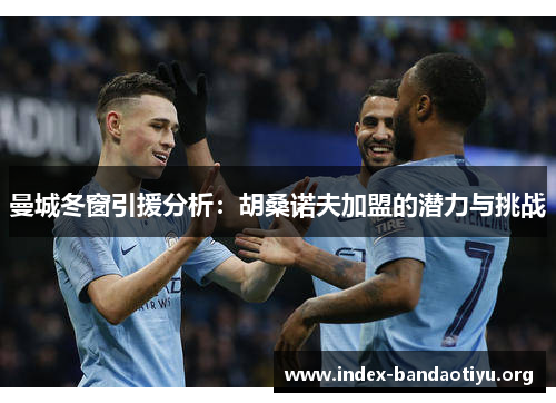 曼城冬窗引援分析:胡桑诺夫加盟的潜力与挑战 曼城冬窗引援分析:胡桑诺夫加盟的潜力与挑战
