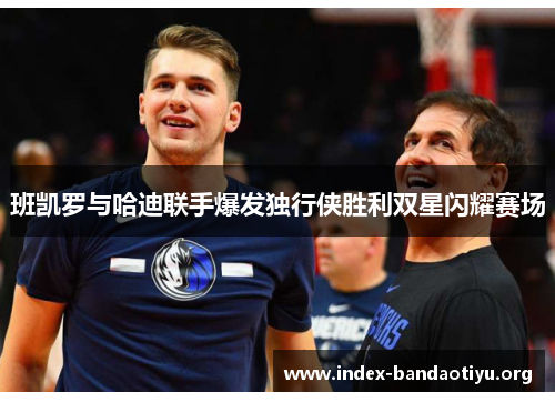 班凯罗与哈迪联手爆发独行侠胜利双星闪耀赛场 班凯罗与哈迪联手爆发独行侠胜利双星闪耀赛场