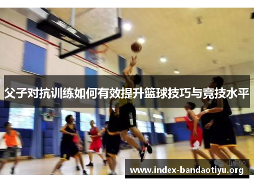 父子对抗训练如何有效提升篮球技巧与竞技水平