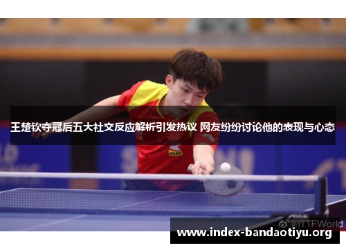 王楚钦夺冠后五大社交反应解析引发热议 网友纷纷讨论他的表现与心态 王楚钦夺冠后五大社交反应解析引发热议 网友纷纷讨论他的表现与心态