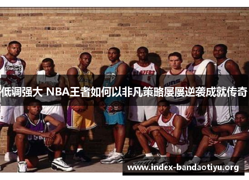 低调强大 NBA王者如何以非凡策略屡屡逆袭成就传奇 低调强大 NBA王者如何以非凡策略屡屡逆袭成就传奇