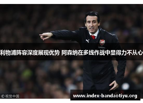利物浦阵容深度展现优势 阿森纳在多线作战中显得力不从心