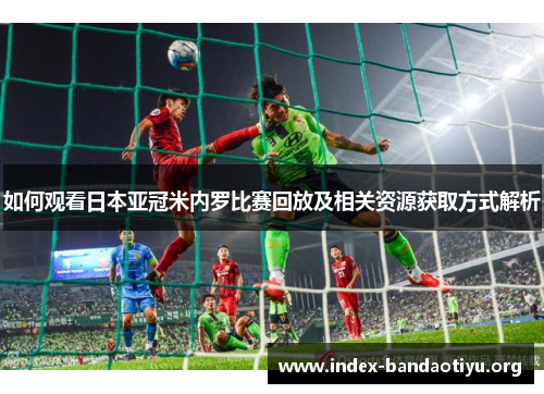 如何观看日本亚冠米内罗比赛回放及相关资源获取方式解析 如何观看日本亚冠米内罗比赛回放及相关资源获取方式解析