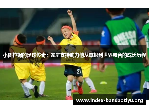 小图拉姆的足球传奇：家庭支持助力他从草根到世界舞台的成长历程