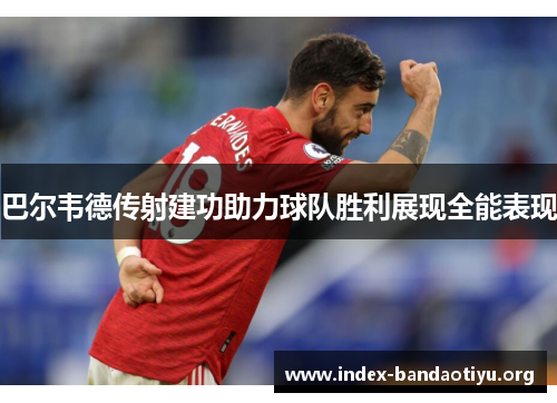 巴尔韦德传射建功助力球队胜利展现全能表现 巴尔韦德传射建功助力球队胜利展现全能表现