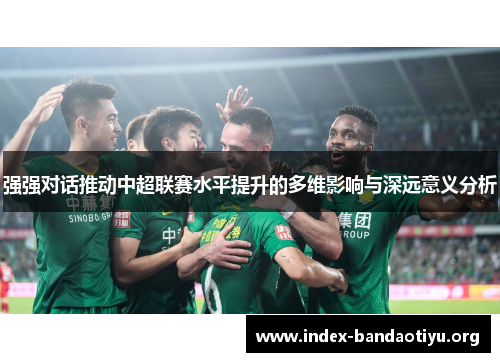 强强对话推动中超联赛水平提升的多维影响与深远意义分析