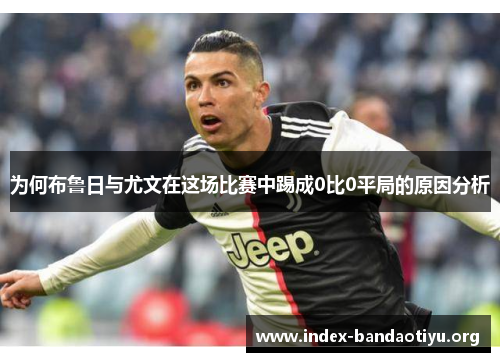 为何布鲁日与尤文在这场比赛中踢成0比0平局的原因分析