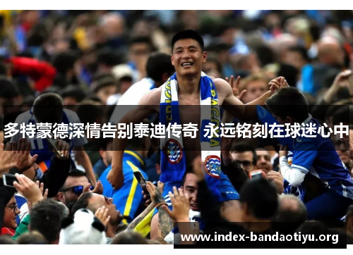 多特蒙德深情告别泰迪传奇 永远铭刻在球迷心中 多特蒙德深情告别泰迪传奇 永远铭刻在球迷心中