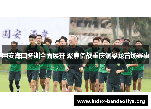 国安海口冬训全面展开 聚焦备战重庆铜梁龙首场赛事