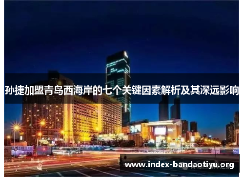 孙捷加盟青岛西海岸的七个关键因素解析及其深远影响 孙捷加盟青岛西海岸的七个关键因素解析及其深远影响