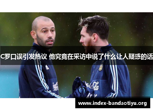 C罗口误引发热议 他究竟在采访中说了什么让人疑惑的话 C罗口误引发热议 他究竟在采访中说了什么让人疑惑的话