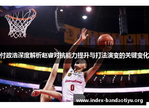 付政浩深度解析赵睿对抗能力提升与打法演变的关键变化