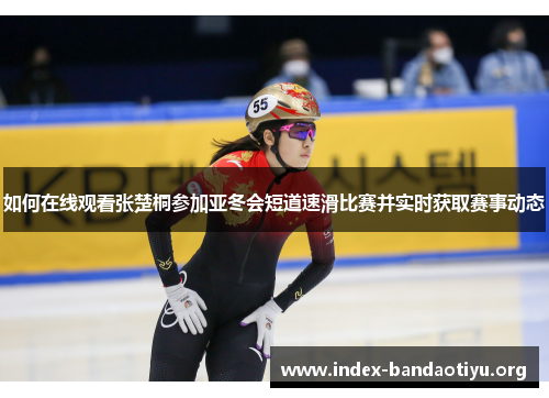 如何在线观看张楚桐参加亚冬会短道速滑比赛并实时获取赛事动态 如何在线观看张楚桐参加亚冬会短道速滑比赛并实时获取赛事动态