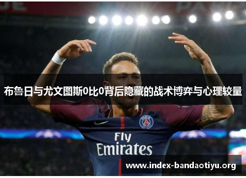 布鲁日与尤文图斯0比0背后隐藏的战术博弈与心理较量 布鲁日与尤文图斯0比0背后隐藏的战术博弈与心理较量
