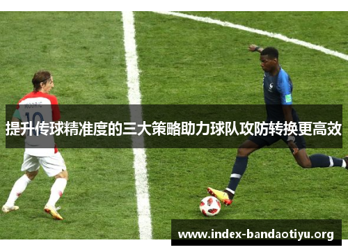 提升传球精准度的三大策略助力球队攻防转换更高效