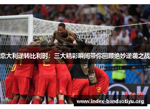 意大利逆转比利时:三大精彩瞬间带你回顾绝妙逆袭之战 意大利逆转比利时:三大精彩瞬间带你回顾绝妙逆袭之战