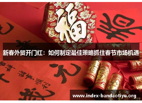 新春外贸开门红：如何制定最佳策略抓住春节市场机遇