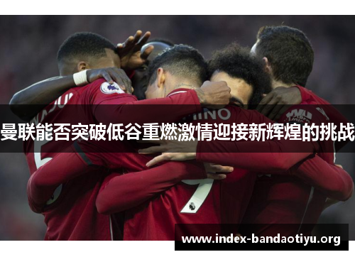 曼联能否突破低谷重燃激情迎接新辉煌的挑战 曼联能否突破低谷重燃激情迎接新辉煌的挑战