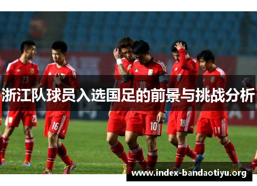 浙江队球员入选国足的前景与挑战分析 浙江队球员入选国足的前景与挑战分析