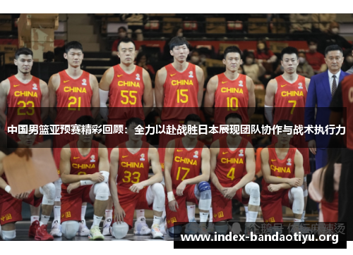 中国男篮亚预赛精彩回顾：全力以赴战胜日本展现团队协作与战术执行力