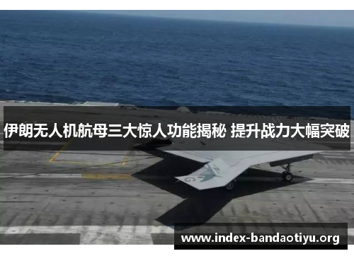 伊朗无人机航母三大惊人功能揭秘 提升战力大幅突破
