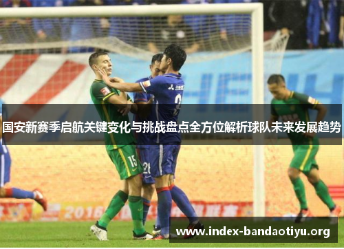 国安新赛季启航关键变化与挑战盘点全方位解析球队未来发展趋势 国安新赛季启航关键变化与挑战盘点全方位解析球队未来发展趋势