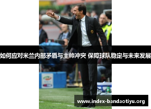 如何应对米兰内部矛盾与主帅冲突 保障球队稳定与未来发展