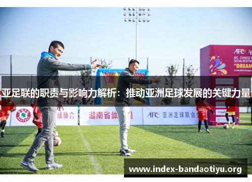 亚足联的职责与影响力解析：推动亚洲足球发展的关键力量