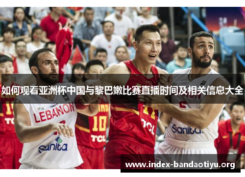 如何观看亚洲杯中国与黎巴嫩比赛直播时间及相关信息大全 如何观看亚洲杯中国与黎巴嫩比赛直播时间及相关信息大全