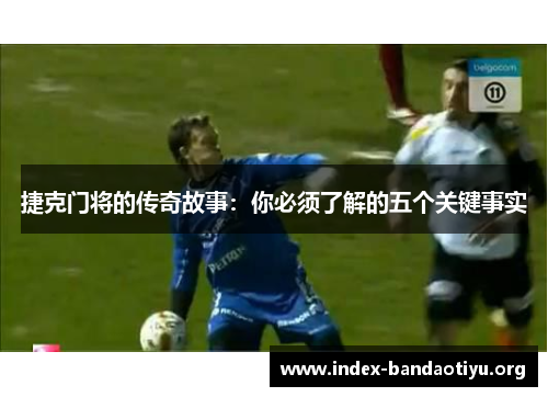 捷克门将的传奇故事：你必须了解的五个关键事实