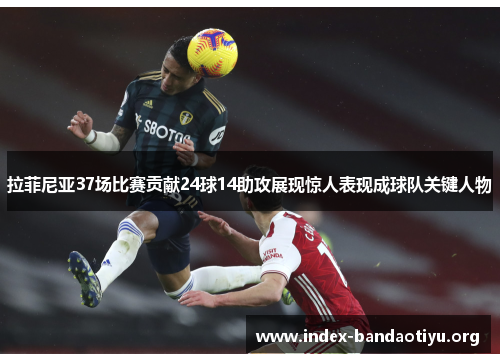 拉菲尼亚37场比赛贡献24球14助攻展现惊人表现成球队关键人物 拉菲尼亚37场比赛贡献24球14助攻展现惊人表现成球队关键人物