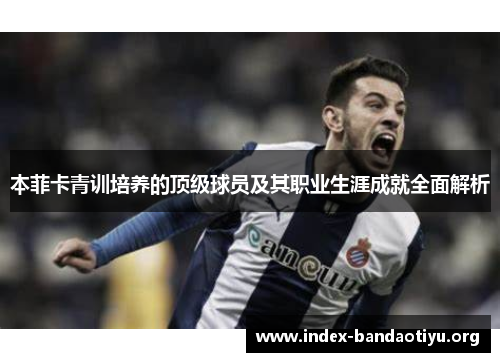 本菲卡青训培养的顶级球员及其职业生涯成就全面解析 本菲卡青训培养的顶级球员及其职业生涯成就全面解析