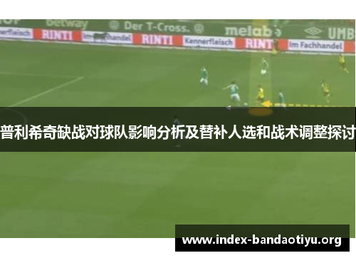 普利希奇缺战对球队影响分析及替补人选和战术调整探讨 普利希奇缺战对球队影响分析及替补人选和战术调整探讨