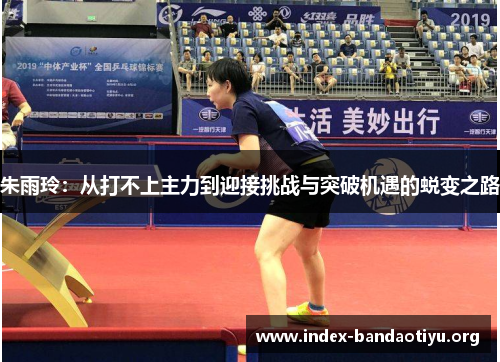 朱雨玲：从打不上主力到迎接挑战与突破机遇的蜕变之路