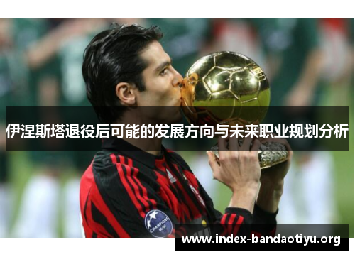 伊涅斯塔退役后可能的发展方向与未来职业规划分析
