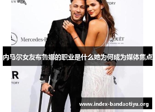 内马尔女友布鲁娜的职业是什么她为何成为媒体焦点