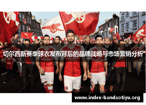 切尔西新赛季球衣发布背后的品牌战略与市场营销分析 切尔西新赛季球衣发布背后的品牌战略与市场营销分析