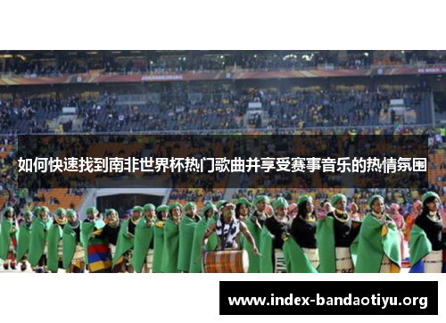 如何快速找到南非世界杯热门歌曲并享受赛事音乐的热情氛围