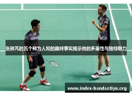 张琳芃的五个鲜为人知的趣味事实揭示他的多面性与独特魅力 张琳芃的五个鲜为人知的趣味事实揭示他的多面性与独特魅力