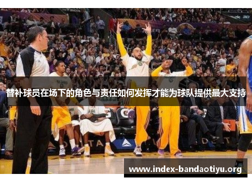 替补球员在场下的角色与责任如何发挥才能为球队提供最大支持 替补球员在场下的角色与责任如何发挥才能为球队提供最大支持