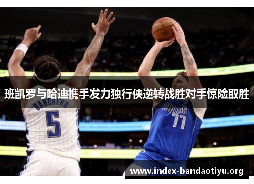 班凯罗与哈迪携手发力独行侠逆转战胜对手惊险取胜 班凯罗与哈迪携手发力独行侠逆转战胜对手惊险取胜