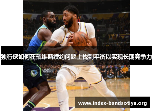 独行侠如何在戴维斯续约问题上找到平衡以实现长期竞争力