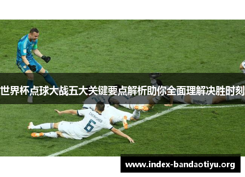 世界杯点球大战五大关键要点解析助你全面理解决胜时刻