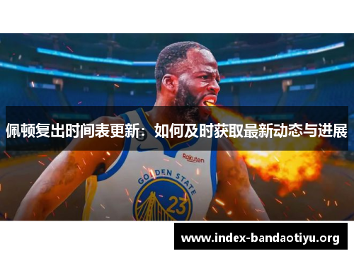 佩顿复出时间表更新：如何及时获取最新动态与进展