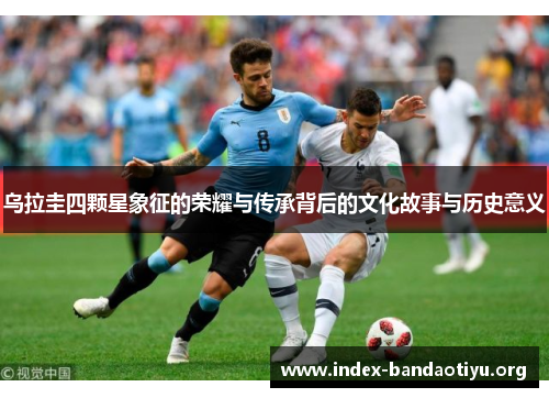 乌拉圭四颗星象征的荣耀与传承背后的文化故事与历史意义 乌拉圭四颗星象征的荣耀与传承背后的文化故事与历史意义