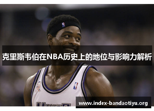 克里斯韦伯在NBA历史上的地位与影响力解析